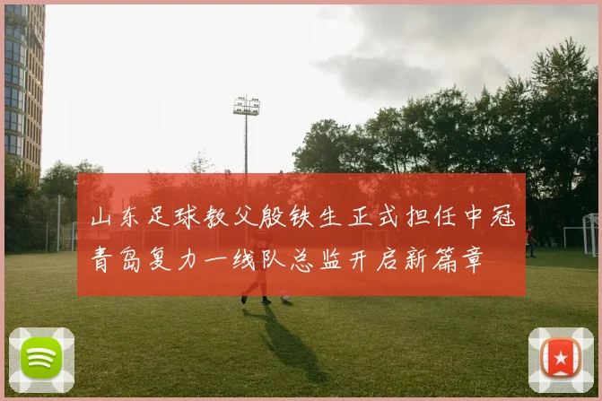 山东足球教父殷铁生正式担任中冠青岛复力一线队总监开启新篇章