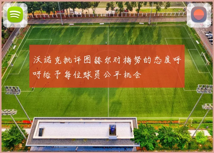 沃诺克批评图赫尔对梅努的态度呼吁给予每位球员公平机会