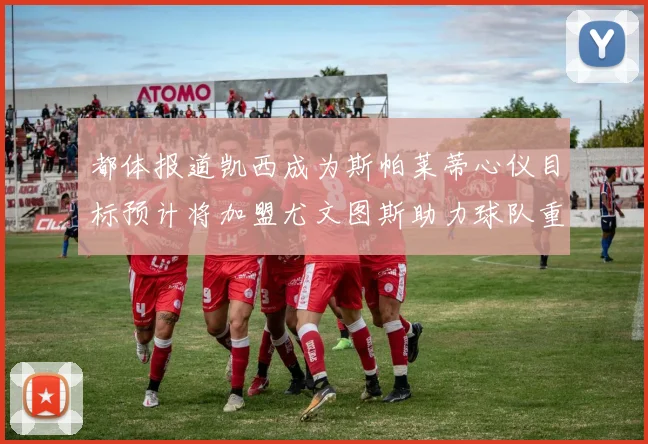 都体报道凯西成为斯帕莱蒂心仪目标预计将加盟尤文图斯助力球队重建
